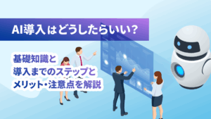 AI導入はどうしたらいい？基礎知識と導入までのステップとメリット・注意点を解説