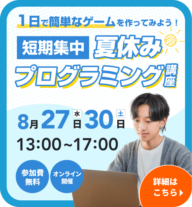 1日で簡単なゲームを作ってみよう！短期集中夏休みプログラミング講座 8月27日(水) 8月30日(土) 13:00~17:00 詳細はこちら