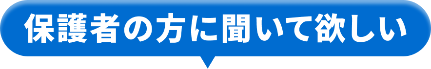 保護者の方に聞いてほしい