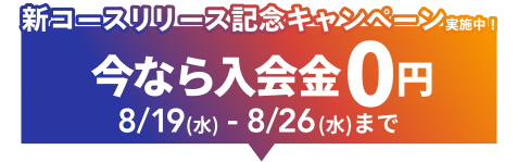 新コースリリース記念キャンペーン実施中。今なら入会金0円。8月19日から8月26日まで。詳細はこちら